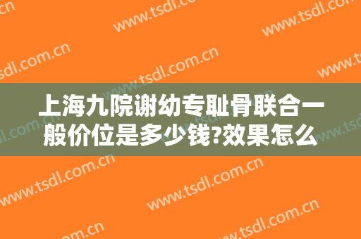 上海九院谢幼专耻骨联合一般价位是多少钱?效果怎么样?