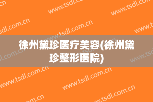 徐州黛珍医疗美容(徐州黛珍整形医院)
