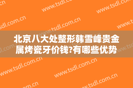北京八大处整形韩雪峰贵金属烤瓷牙价钱?有哪些优势?