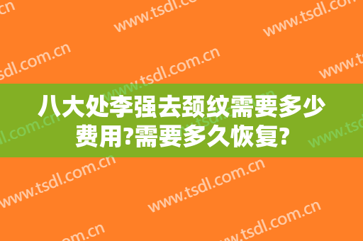 八大处李强去颈纹需要多少费用?需要多久恢复?