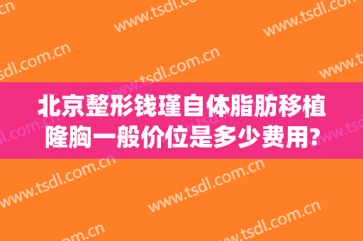 北京整形钱瑾自体脂肪移植隆胸一般价位是多少费用?贵不贵?(武汉自体脂肪隆胸术费用)