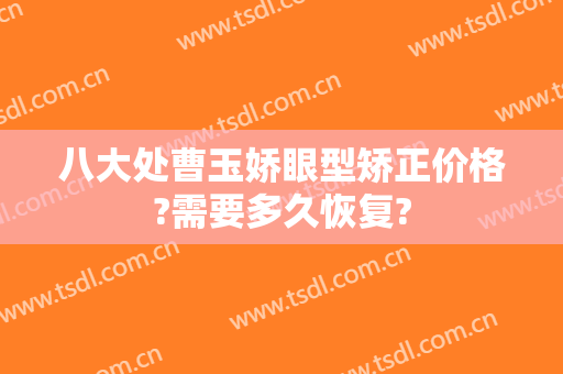 八大处曹玉娇眼型矫正价格?需要多久恢复?