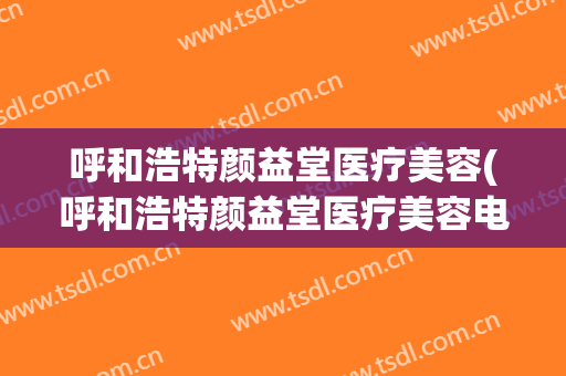 呼和浩特颜益堂医疗美容(呼和浩特颜益堂医疗美容电话)