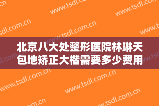 北京八大处整形医院林琳天包地矫正大楷需要多少费用?多长时间恢复?
