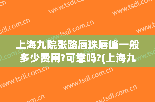 上海九院张路唇珠唇峰一般多少费用?可靠吗?(上海九院唇部整形哪个专家好)