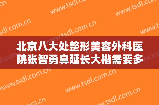 北京八大处整形美容外科医院张智勇鼻延长大楷需要多少费用?效果怎么样?