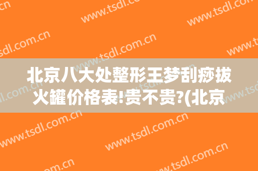 北京八大处整形王梦刮痧拔火罐价格表!贵不贵?(北京哪里学刮痧拔罐)