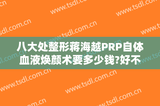 八大处整形蒋海越PRP自体血液焕颜术要多少钱?好不好?