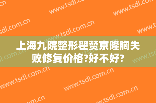上海九院整形翟赞京隆胸失败修复价格?好不好?