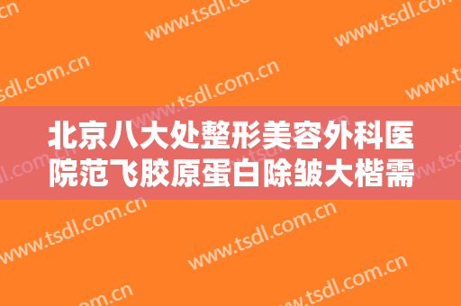 北京八大处整形美容外科医院范飞胶原蛋白除皱大楷需要多少钱?可靠吗?