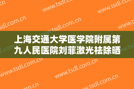 上海交通大学医学院附属第九人民医院刘菲激光祛除晒斑多少钱?贵不贵?