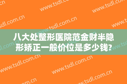 八大处整形医院范金财半隐形矫正一般价位是多少钱?可靠吗?