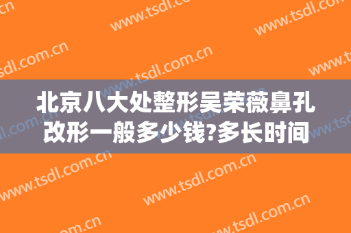 北京八大处整形吴荣薇鼻孔改形一般多少钱?多长时间恢复?(北京隆鼻修复 吧)