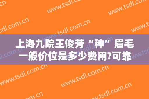 上海九院王俊芳“种”眉毛一般价位是多少费用?可靠吗?