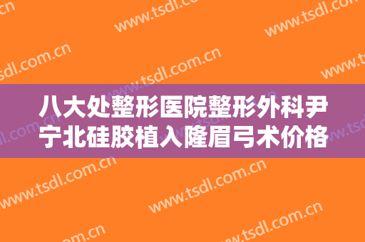 八大处整形医院整形外科尹宁北硅胶植入隆眉弓术价格表!靠谱吗?