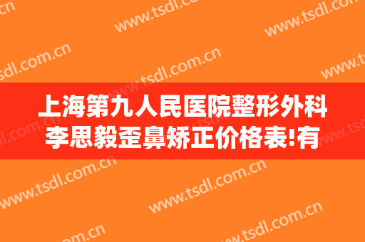 上海第九人民医院整形外科李思毅歪鼻矫正价格表!有哪些优势?(上海九院鼻部整形医生)