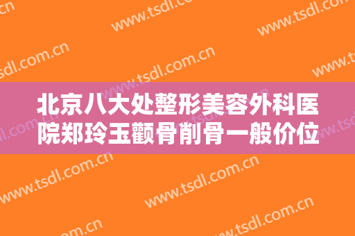 北京八大处整形美容外科医院郑玲玉颧骨削骨一般价位是多少钱?多长时间恢复?