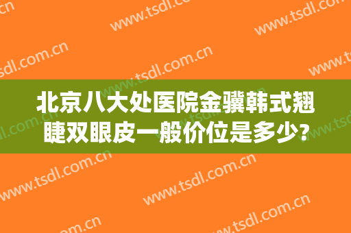 北京八大处医院金骥韩式翘睫双眼皮一般价位是多少?有哪些优势?(八大处金骥双眼皮怎么样)