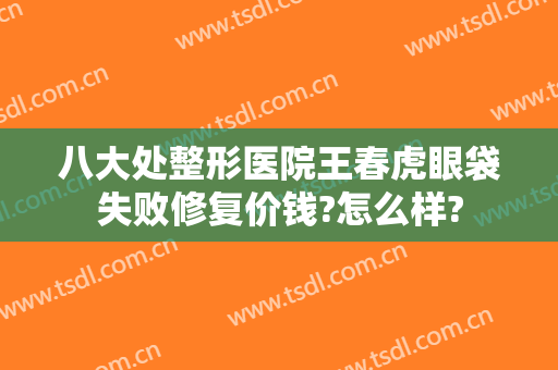 八大处整形医院王春虎眼袋失败修复价钱?怎么样?