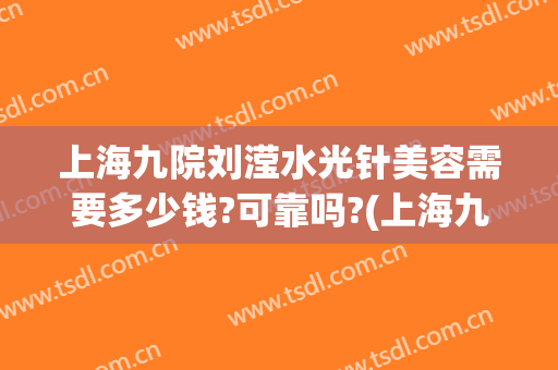 上海九院刘滢水光针美容需要多少钱?可靠吗?(上海九院打水光针一次多少钱)