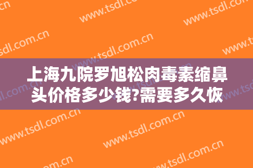 上海九院罗旭松肉毒素缩鼻头价格多少钱?需要多久恢复?