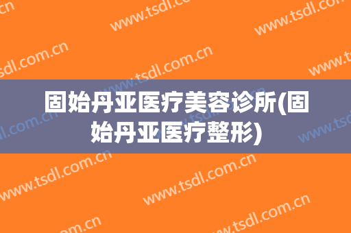 固始丹亚医疗美容诊所(固始丹亚医疗整形)