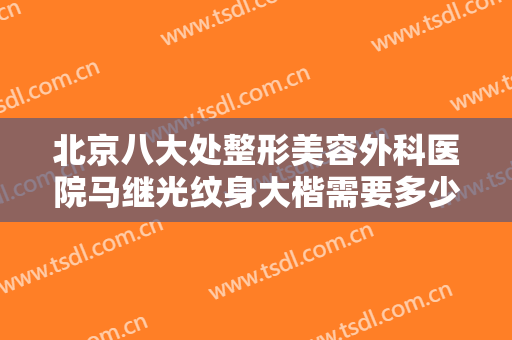 北京八大处整形美容外科医院马继光纹身大楷需要多少钱?需要多久恢复?