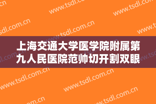 上海交通大学医学院附属第九人民医院范帅切开割双眼皮多少钱?需要多久恢复?