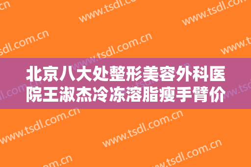 北京八大处整形美容外科医院王淑杰冷冻溶脂瘦手臂价格表!多长时间恢复?