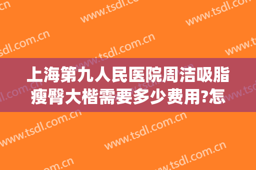 上海第九人民医院周洁吸脂瘦臀大楷需要多少费用?怎么样?(上海第九医院吸脂价格)