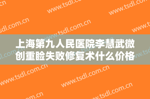 上海第九人民医院李慧武微创重睑失败修复术什么价格?效果怎么样?