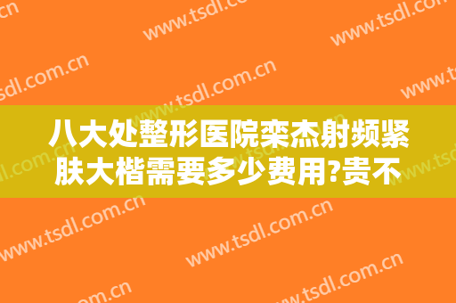 八大处整形医院栾杰射频紧肤大楷需要多少费用?贵不贵?