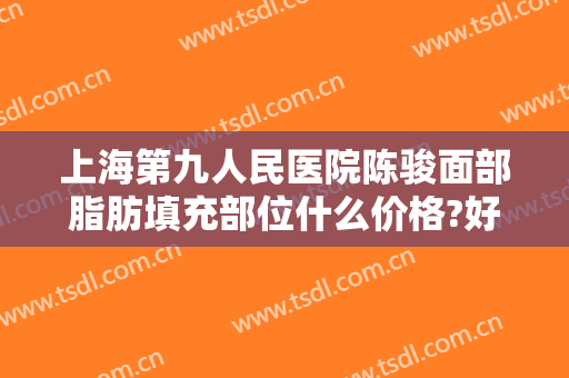 上海第九人民医院陈骏面部脂肪填充部位什么价格?好不好?