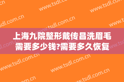 上海九院整形戴传昌洗眉毛需要多少钱?需要多久恢复?(上海九院戴传昌做鼻子怎么样)