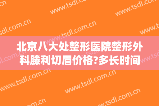 北京八大处整形医院整形外科滕利切眉价格?多长时间恢复?(八大处整形医院 地址)