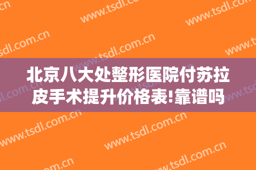 北京八大处整形医院付苏拉皮手术提升价格表!靠谱吗?(北京哪家医院做拉皮除皱技术好)
