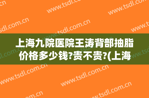 上海九院医院王涛背部抽脂价格多少钱?贵不贵?(上海九院抽脂医生)