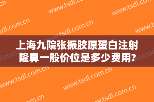 上海九院张振胶原蛋白注射隆鼻一般价位是多少费用?需要多久恢复?