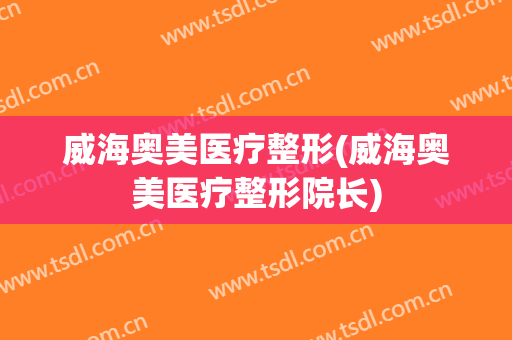 威海奥美医疗整形(威海奥美医疗整形院长)