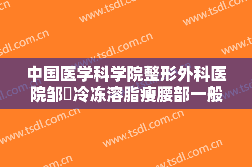 中国医学科学院整形外科医院邹翀冷冻溶脂瘦腰部一般价位是多少?多长时间恢复?