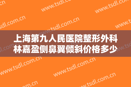 上海第九人民医院整形外科林嘉盈侧鼻翼倾斜价格多少钱?需要多久恢复?