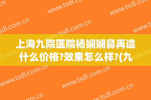 上海九院医院杨娴娴鼻再造什么价格?效果怎么样?(九院杨娴娴做双眼皮好吗)
