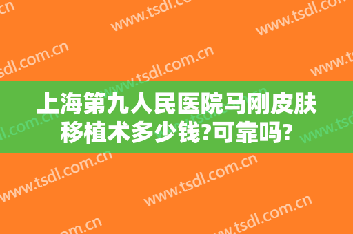 上海第九人民医院马刚皮肤移植术多少钱?可靠吗?