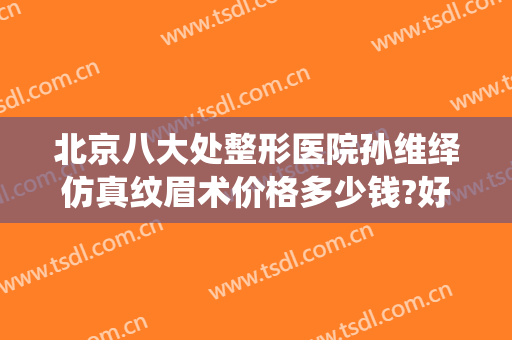 北京八大处整形医院孙维绎仿真纹眉术价格多少钱?好不好?