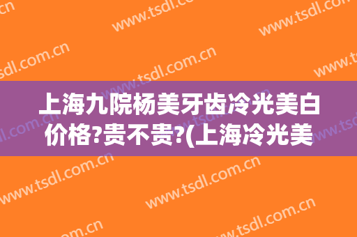 上海九院杨美牙齿冷光美白价格?贵不贵?(上海冷光美白牙齿医院)