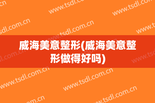 威海美意整形(威海美意整形做得好吗)