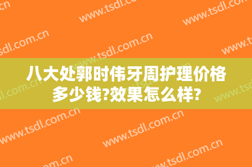 八大处郭时伟牙周护理价格多少钱?效果怎么样?