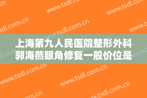 上海第九人民医院整形外科郭海燕眼角修复一般价位是多少钱?需要多久恢复?