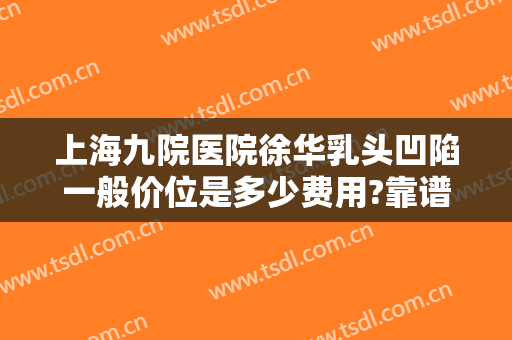 上海九院医院徐华乳头凹陷一般价位是多少费用?靠谱吗?