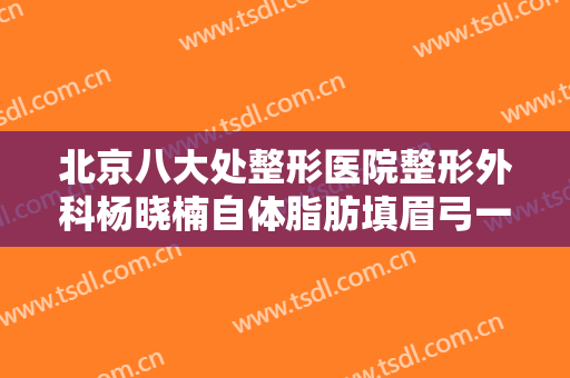 北京八大处整形医院整形外科杨晓楠自体脂肪填眉弓一般价位是多少?贵不贵?